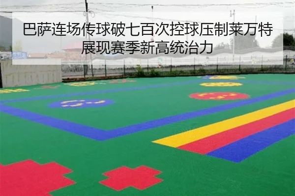 巴萨连场传球破七百次控球压制莱万特展现赛季新高统治力