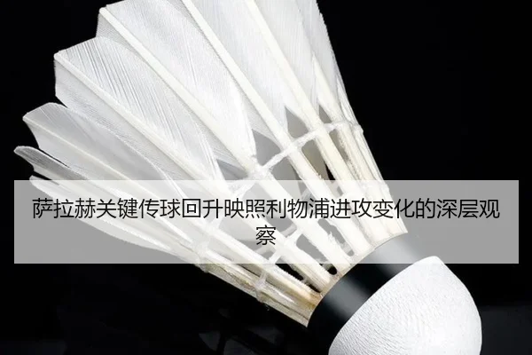 萨拉赫关键传球回升映照利物浦进攻变化的深层观察